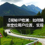 【揭秘IP检测:如何精准定位用户位置,实现内容个性化】 【揭秘IP检测:如何精准定位用户位置,实现内容个性化】(图4)