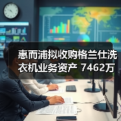 惠而浦拟收购格兰仕洗衣机业务资产 7462万元拿下！ - 诺云路远科技资讯网