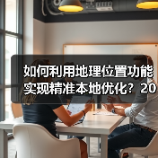 如何利用地理位置功能实现精准本地优化？2026年最新操盘秘籍(图1)