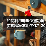 如何利用地理位置功能实现精准本地优化？2026年最新操盘秘籍(图2)