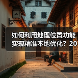 如何利用地理位置功能实现精准本地优化？2026年最新操盘秘籍(图4)