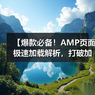 【爆款必备！AMP页面极速加载解析，打破加载瓶颈的秘密武器】 - 诺云路远科技资讯网