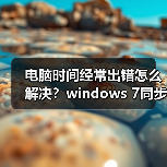 电脑时间经常出错怎么解决？windows 7同步Internet时间设置教程 - 诺云路远科技资讯网