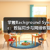 掌握Background Sync：数据同步与网络恢复的极致秘密 - 诺云路远科技资讯网