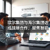 歌尔集团与海尔集团达成战略合作，聚焦智能家电等领域 - 诺云路远科技资讯网