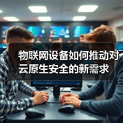 物联网设备如何推动对云原生安全的新需求 - 诺云路远科技资讯网