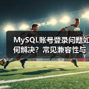 MySQL账号登录问题如何解决?常见兼容性与权限设置指南(图4) MySQL账号登录问题如何解决?常见兼容性与权限设置指南(图4)