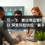 范一飞:要运用监管科技 探索风险防控“新手段”(图3) 范一飞:要运用监管科技 探索风险防控“新手段”(图3)