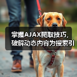 掌握AJAX爬取技巧，破解动态内容为搜索引擎带来飞跃 - 诺云路远科技资讯网