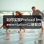 如何实现Preload Implementation以提前获取重要资源？实用技巧 - 诺云路远科技资讯网