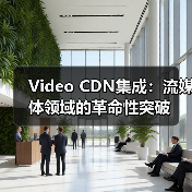 Video CDN集成：流媒体领域的革命性突破 - 诺云路远科技资讯网