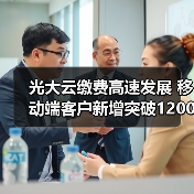 光大云缴费高速发展 移动端客户新增突破1200万户 - 诺云路远科技资讯网