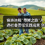 容声冰箱 容声冰箱寻鲜之旅入选社会责任实践成果 创新助农模式赋能乡村振兴(图2)