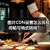 图片CDN设置怎么优化传输与格式转换?(图3) 图片CDN设置怎么优化传输与格式转换?(图3)