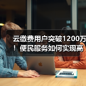 云缴费用户突破1200万！便民服务如何实现高速增长？(图2)