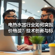 电热水器行业如何突围价格战？技术创新与标准化成破局关键 - 诺云路远科技资讯网