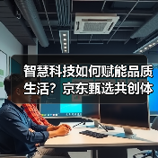 智慧科技如何赋能品质生活？京东甄选共创体验升级 - 诺云路远科技资讯网