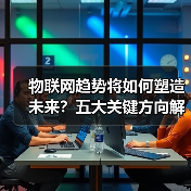 物联网趋势将如何塑造未来？五大关键方向解析 - 诺云路远科技资讯网