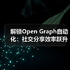 解锁Open Graph自动化：社交分享效率跃升63%的秘密 - 诺云路远科技资讯网