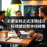 农银金科正式注册成立,科技赋能数字化转型(图4) 农银金科正式注册成立,科技赋能数字化转型(图4)