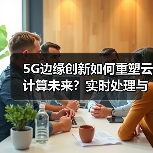 5G边缘创新如何重塑云计算未来?实时处理与数据变革揭秘(图2) 5G边缘创新如何重塑云计算未来?实时处理与数据变革揭秘(图2)