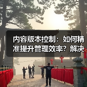 内容版本控制:如何精准提升管理效率?解决版本混乱难题(图2) 内容版本控制:如何精准提升管理效率?解决版本混乱难题(图2)