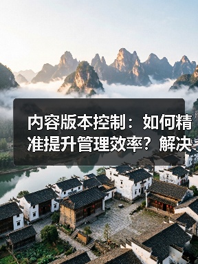 内容版本控制：如何精准提升管理效率？解决版本混乱难题 - 诺云路远科技资讯网