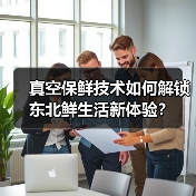 真空保鲜技术如何解锁东北鲜生活新体验?(图4) 真空保鲜技术如何解锁东北鲜生活新体验?(图4)