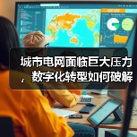 城市电网面临巨大压力,数字化转型如何破解气候挑战?(图4) 城市电网面临巨大压力,数字化转型如何破解气候挑战?(图4)