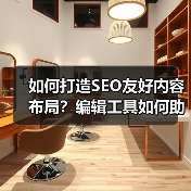 如何打造SEO友好内容布局？编辑工具如何助力？(图3)