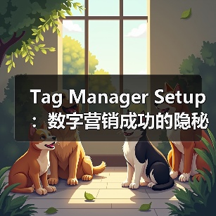 Tag Manager Setup：数字营销成功的隐秘武器？ - 诺云路远科技资讯网