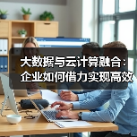 大数据与云计算融合:企业如何借力实现高效转型?(图2) 大数据与云计算融合:企业如何借力实现高效转型?(图2)