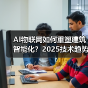 AI物联网如何重塑建筑智能化?2025技术趋势深度解读(图4) AI物联网如何重塑建筑智能化?2025技术趋势深度解读(图4)
