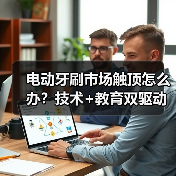 电动牙刷市场触顶怎么办?技术+教育双驱动突破增长(图4) 电动牙刷市场触顶怎么办?技术+教育双驱动突破增长(图4)