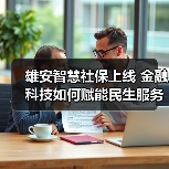 雄安智慧社保上线 金融科技如何赋能民生服务(图2) 雄安智慧社保上线 金融科技如何赋能民生服务(图2)