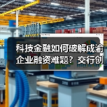 科技金融如何破解成渝企业融资难题？交行创新产品助力发展 - 诺云路远科技资讯网