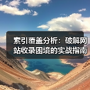 索引覆盖分析:破解网站收录困境的实战指南(图2) 索引覆盖分析:破解网站收录困境的实战指南(图2)