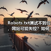 Robots.txt测试不到位，网站可能失控？如何精准掌控爬虫行为 - 诺云路远科技资讯网