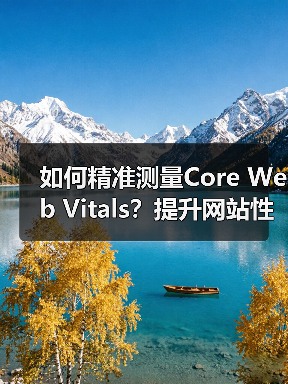 如何精准测量Core Web Vitals?提升网站性能的实战攻略(图4) 如何精准测量Core Web Vitals?提升网站性能的实战攻略(图4)