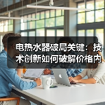 电热水器破局关键:技术创新如何破解价格内卷?(图4) 电热水器破局关键:技术创新如何破解价格内卷?(图4)