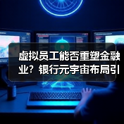 虚拟员工能否重塑金融业？银行元宇宙布局引发行业变革 - 诺云路远科技资讯网