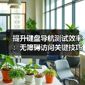 提升键盘导航测试效率：无障碍访问关键技巧解析 - 诺云路远科技资讯网
