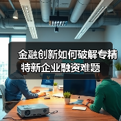 金融创新如何破解专精特新企业融资难题(图4) 金融创新如何破解专精特新企业融资难题(图4)