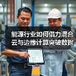 能源行业如何借力混合云与边缘计算突破数据瓶颈？ - 诺云路远科技资讯网