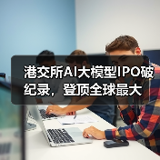 港交所AI大模型IPO破纪录,登顶全球最大(图4) 港交所AI大模型IPO破纪录,登顶全球最大(图4)