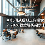 AI如何从虚拟走向现实?2026趋势解析揭示未来变革(图2) AI如何从虚拟走向现实?2026趋势解析揭示未来变革(图2)