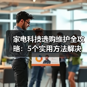 家电科技选购维护全攻略：5个实用方法解决常见问题 - 诺云路远科技资讯网