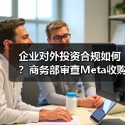 企业对外投资合规如何？商务部审查Meta收购Manus - 诺云路远科技资讯网
