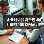 企业对外投资合规如何?商务部审查Meta收购Manus(图2) 企业对外投资合规如何?商务部审查Meta收购Manus(图2)