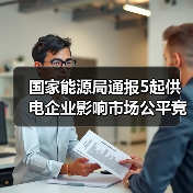 国家能源局通报5起供电企业影响市场公平竞争典型问题(图1)